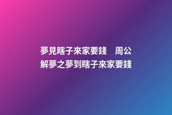 夢見瞎子來家要錢　周公解夢之夢到瞎子來家要錢
